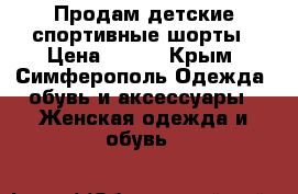 Продам детские спортивные шорты › Цена ­ 300 - Крым, Симферополь Одежда, обувь и аксессуары » Женская одежда и обувь   